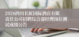 2026四川长虹国际酒店有限责任公司招聘综合部经理岗位测试成绩公告