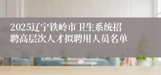 2025辽宁铁岭市卫生系统招聘高层次人才拟聘用人员名单