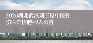 2026湖北武汉刘三屋中医骨伤医院招聘49人公告