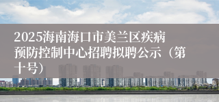 2025海南海口市美兰区疾病预防控制中心招聘拟聘公示（第十号）