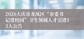 2026大庆市龙凤区“市委书记进校园”卫生领域人才引进13人公告
