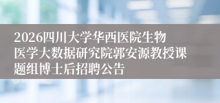 2026四川大学华西医院生物医学大数据研究院郭安源教授课题组博士后招聘公告
