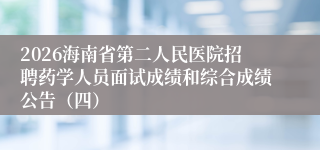 2026海南省第二人民医院招聘药学人员面试成绩和综合成绩公告(四)