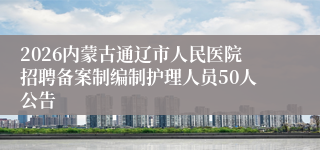 2026内蒙古通辽市人民医院招聘备案制编制护理人员50人公告