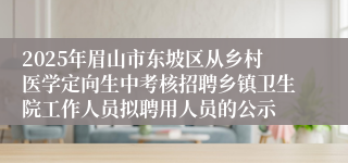 2025年眉山市东坡区从乡村医学定向生中考核招聘乡镇卫生院工作人员拟聘用人员的公示