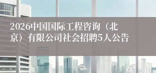 2026中国国际工程咨询(北京)有限公司社会招聘5人公告