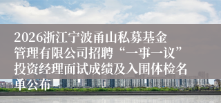 2026浙江宁波甬山私募基金管理有限公司招聘“一事一议”投资经理面试成绩及入围体检名单公布