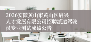 2026安徽黄山市黄山区启兴人才发展有限公司招聘派遣驾驶员专业测试成绩公告