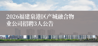 2026福建泉港区产城融合物业公司招聘3人公告