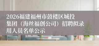 2026福建福州市鼓楼区城投集团(海丝福创公司)招聘拟录用人员名单公示