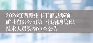 2026江西赣州市于都县华硕矿业有限公司第一批招聘管理、技术人员资格审查公告