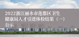 2022浙江丽水市莲都区卫生健康局人才引进体检结果（一）公示