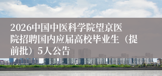 2026中国中医科学院望京医院招聘国内应届高校毕业生（提前批）5人公告