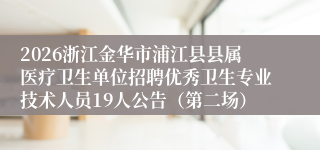 2026浙江金华市浦江县县属医疗卫生单位招聘优秀卫生专业技术人员19人公告（第二场）