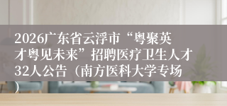 2026广东省云浮市“粤聚英才粤见未来”招聘医疗卫生人才32人公告（南方医科大学专场）