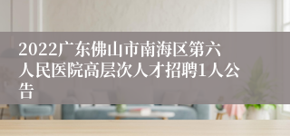 2022广东佛山市南海区第六人民医院高层次人才招聘1人公告