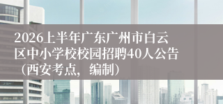 2026上半年广东广州市白云区中小学校校园招聘40人公告（西安考点，编制）