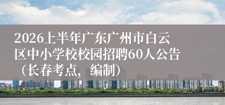 2026上半年广东广州市白云区中小学校校园招聘60人公告（长春考点，编制）