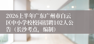 2026上半年广东广州市白云区中小学校校园招聘102人公告(长沙考点,编制)