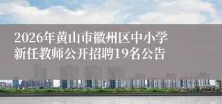 2026年黄山市徽州区中小学新任教师公开招聘19名公告
