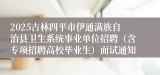 2025吉林四平市伊通满族自治县卫生系统事业单位招聘（含专项招聘高校毕业生）面试通知