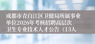成都市青白江区卫健局所属事业单位2026年考核招聘高层次卫生专业技术人才公告（13人）