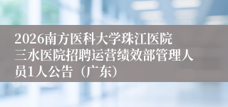 2026南方医科大学珠江医院三水医院招聘运营绩效部管理人员1人公告（广东）