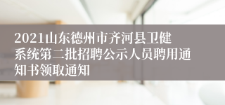 2021山东德州市齐河县卫健系统第二批招聘公示人员聘用通知书领取通知