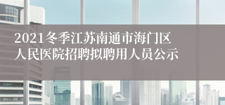 2021冬季江苏南通市海门区人民医院招聘拟聘用人员公示