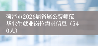 菏泽市2026届省属公费师范毕业生就业岗位需求信息（540人）