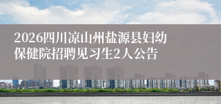 2026四川凉山州盐源县妇幼保健院招聘见习生2人公告
