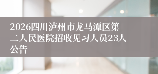 2026四川泸州市龙马潭区第二人民医院招收见习人员23人公告