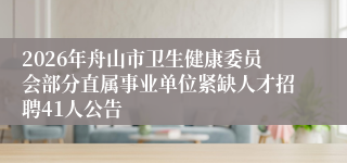 2026年舟山市卫生健康委员会部分直属事业单位紧缺人才招聘41人公告