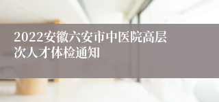 2022安徽六安市中医院高层次人才体检通知