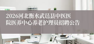 2026河北衡水武邑县中医医院医养中心养老护理员招聘公告