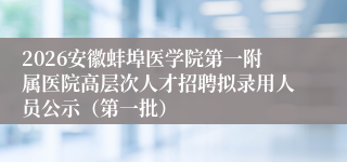2026安徽蚌埠医学院第一附属医院高层次人才招聘拟录用人员公示（第一批）