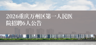 2026重庆万州区第一人民医院招聘6人公告