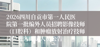 2026四川自贡市第一人民医院第一批编外人员招聘影像技师（口腔科）和肿瘤放射治疗技师岗位进入面试人员公告
