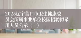 2025辽宁营口市卫生健康委员会所属事业单位校园招聘拟录用人员公示(一)