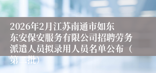 2026年2月江苏南通市如东东安保安服务有限公司招聘劳务派遣人员拟录用人员名单公布（第二批）