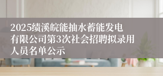 2025绩溪皖能抽水蓄能发电有限公司第3次社会招聘拟录用人员名单公示
