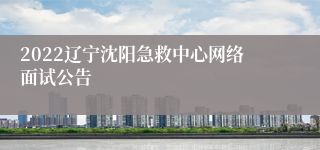 2022辽宁沈阳急救中心网络面试公告