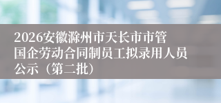2026安徽滁州市天长市市管国企劳动合同制员工拟录用人员公示（第二批）