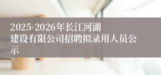 2025-2026年长江河湖建设有限公司招聘拟录用人员公示