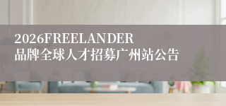2026FREELANDER品牌全球人才招募广州站公告