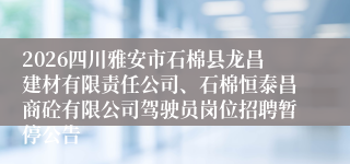 2026四川雅安市石棉县龙昌建材有限责任公司、石棉恒泰昌商砼有限公司驾驶员岗位招聘暂停公告