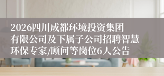 2026四川成都环境投资集团有限公司及下属子公司招聘智慧环保专家/顾问等岗位6人公告