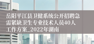 岳阳平江县卫健系统公开招聘急需紧缺卫生专业技术人员40人工作方案_2022年湖南