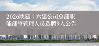 2026陕建十六建公司总部职能部室管理人员选聘9人公告