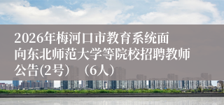 2026年梅河口市教育系统面向东北师范大学等院校招聘教师公告(2号)(6人)